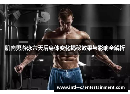 肌肉男游泳六天后身体变化揭秘效果与影响全解析 肌肉男游泳六天后身体变化揭秘效果与影响全解析