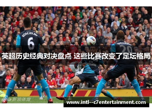 英超历史经典对决盘点 这些比赛改变了足坛格局