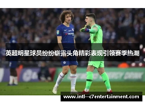 英超明星球员纷纷崭露头角精彩表现引领赛季热潮