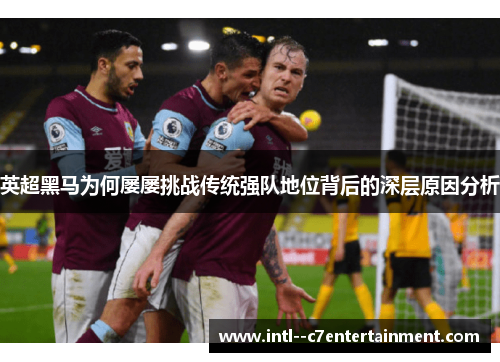 英超黑马为何屡屡挑战传统强队地位背后的深层原因分析