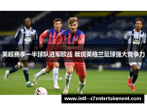 英超赛季一半球队进军欧战 展现英格兰足球强大竞争力 英超赛季一半球队进军欧战 展现英格兰足球强大竞争力