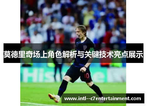 莫德里奇场上角色解析与关键技术亮点展示 莫德里奇场上角色解析与关键技术亮点展示