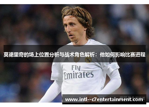 莫德里奇的场上位置分析与战术角色解析：他如何影响比赛进程