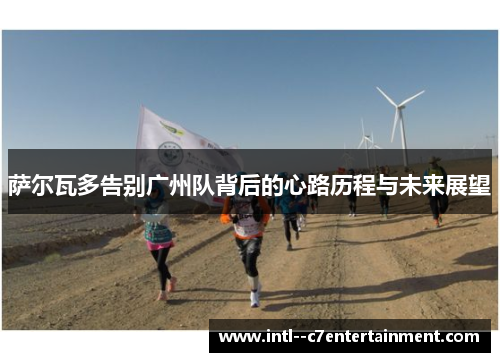 萨尔瓦多告别广州队背后的心路历程与未来展望