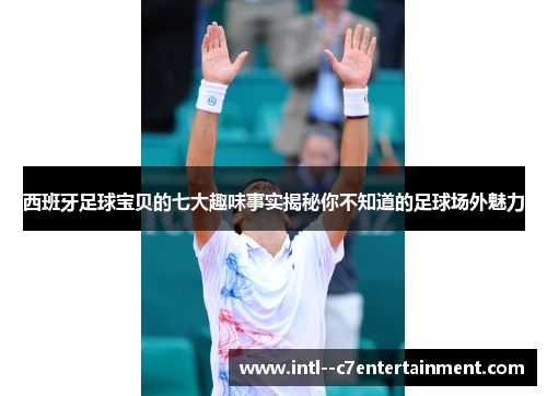 西班牙足球宝贝的七大趣味事实揭秘你不知道的足球场外魅力