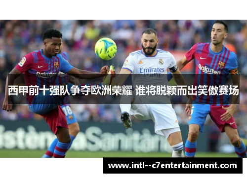 西甲前十强队争夺欧洲荣耀 谁将脱颖而出笑傲赛场 西甲前十强队争夺欧洲荣耀 谁将脱颖而出笑傲赛场
