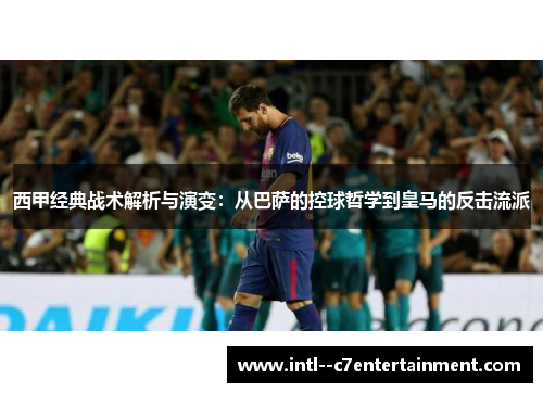 西甲经典战术解析与演变：从巴萨的控球哲学到皇马的反击流派