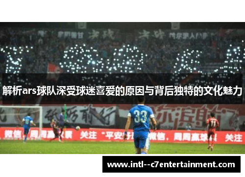 解析ars球队深受球迷喜爱的原因与背后独特的文化魅力
