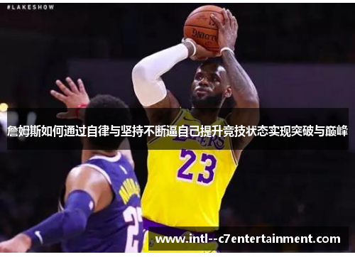 詹姆斯如何通过自律与坚持不断逼自己提升竞技状态实现突破与巅峰 詹姆斯如何通过自律与坚持不断逼自己提升竞技状态实现突破与巅峰
