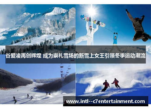 谷爱凌再创辉煌 成为崇礼雪场的新雪上女王引领冬季运动潮流