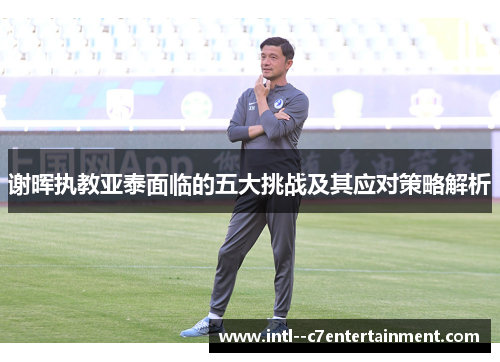 谢晖执教亚泰面临的五大挑战及其应对策略解析 谢晖执教亚泰面临的五大挑战及其应对策略解析