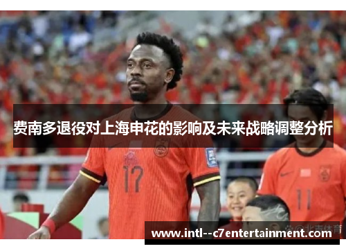 费南多退役对上海申花的影响及未来战略调整分析 费南多退役对上海申花的影响及未来战略调整分析