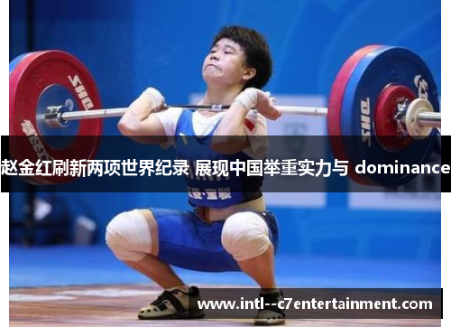 赵金红刷新两项世界纪录 展现中国举重实力与 dominance