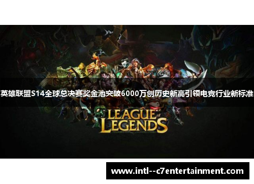 英雄联盟S14全球总决赛奖金池突破6000万创历史新高引领电竞行业新标准