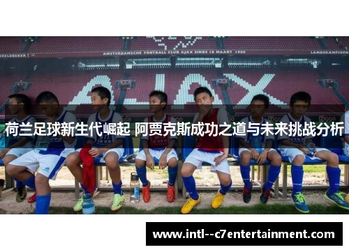 荷兰足球新生代崛起 阿贾克斯成功之道与未来挑战分析