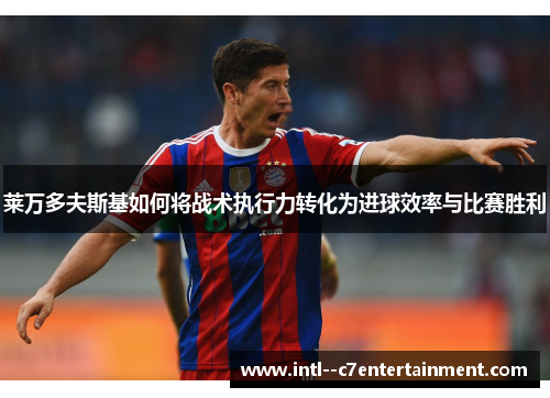 莱万多夫斯基如何将战术执行力转化为进球效率与比赛胜利