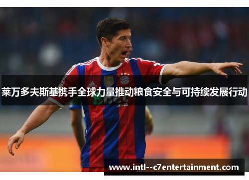 莱万多夫斯基携手全球力量推动粮食安全与可持续发展行动 莱万多夫斯基携手全球力量推动粮食安全与可持续发展行动