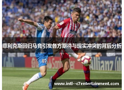 菲利克斯回归马竞引发各方期待与现实冲突的背后分析