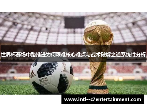 世界杯赛场中路推进为何艰难核心难点与战术破解之道系统性分析 世界杯赛场中路推进为何艰难核心难点与战术破解之道系统性分析