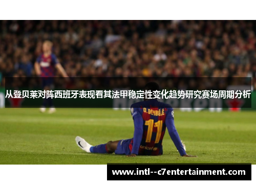从登贝莱对阵西班牙表现看其法甲稳定性变化趋势研究赛场周期分析