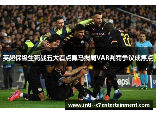 英超保级生死战五大看点黑马搅局VAR判罚争议成焦点