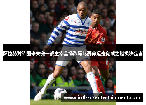 萨拉赫对阵国米关键一战主宰全场改写比赛命运走向成为胜负决定者