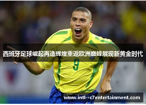 西班牙足球崛起再造辉煌重返欧洲巅峰展现新黄金时代