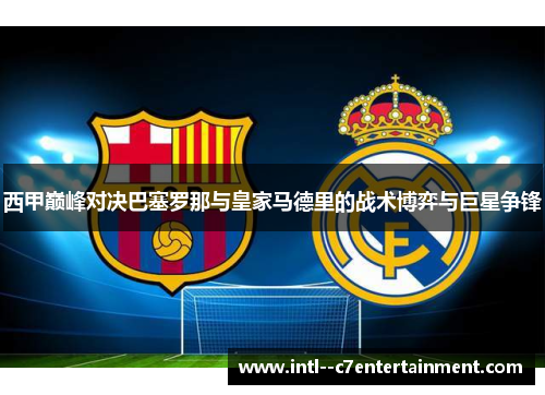 西甲巅峰对决巴塞罗那与皇家马德里的战术博弈与巨星争锋