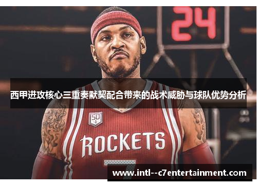 西甲进攻核心三重奏默契配合带来的战术威胁与球队优势分析