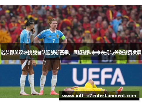 诺茨郡英议联挑战者队迎战新赛季,展望球队未来表现与关键球员发展 诺茨郡英议联挑战者队迎战新赛季,展望球队未来表现与关键球员发展