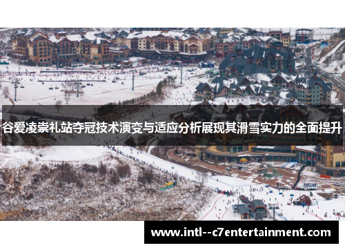 谷爱凌崇礼站夺冠技术演变与适应分析展现其滑雪实力的全面提升 谷爱凌崇礼站夺冠技术演变与适应分析展现其滑雪实力的全面提升