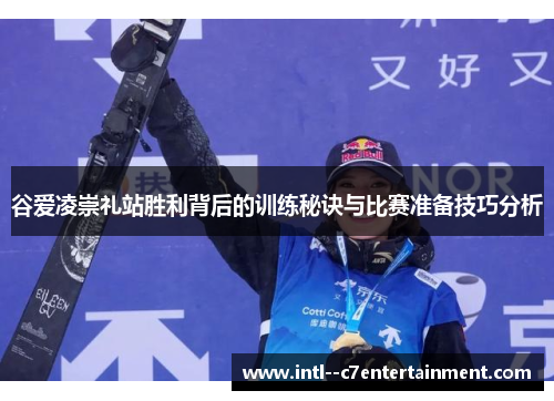 谷爱凌崇礼站胜利背后的训练秘诀与比赛准备技巧分析 谷爱凌崇礼站胜利背后的训练秘诀与比赛准备技巧分析