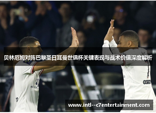 贝林厄姆对阵巴黎圣日耳曼世俱杯关键表现与战术价值深度解析