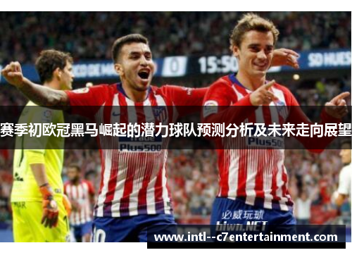 赛季初欧冠黑马崛起的潜力球队预测分析及未来走向展望 赛季初欧冠黑马崛起的潜力球队预测分析及未来走向展望