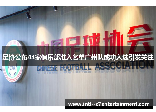 足协公布44家俱乐部准入名单广州队成功入选引发关注 足协公布44家俱乐部准入名单广州队成功入选引发关注