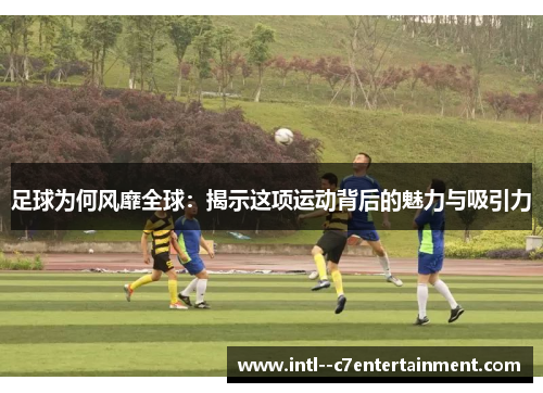 足球为何风靡全球：揭示这项运动背后的魅力与吸引力
