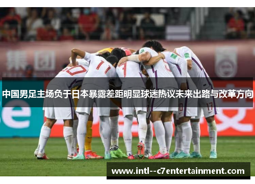 中国男足主场负于日本暴露差距明显球迷热议未来出路与改革方向
