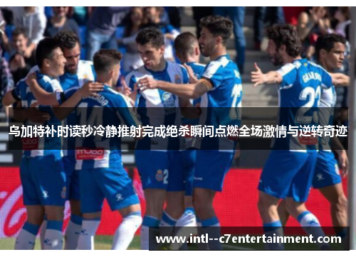 乌加特补时读秒冷静推射完成绝杀瞬间点燃全场激情与逆转奇迹