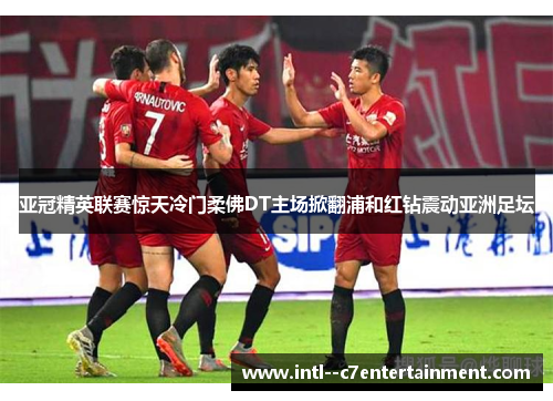 亚冠精英联赛惊天冷门柔佛DT主场掀翻浦和红钻震动亚洲足坛