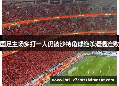国足主场多打一人仍被沙特角球绝杀遭遇连败