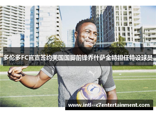 多伦多FC官宣签约美国国脚前锋乔什萨金特担任特设球员