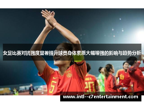 女足比赛对抗强度显著提升球员身体素质大幅增强的影响与趋势分析