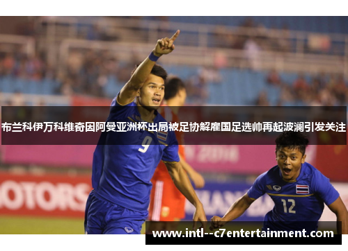 布兰科伊万科维奇因阿曼亚洲杯出局被足协解雇国足选帅再起波澜引发关注