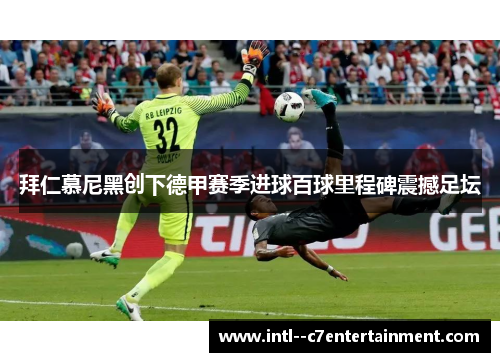 拜仁慕尼黑创下德甲赛季进球百球里程碑震撼足坛