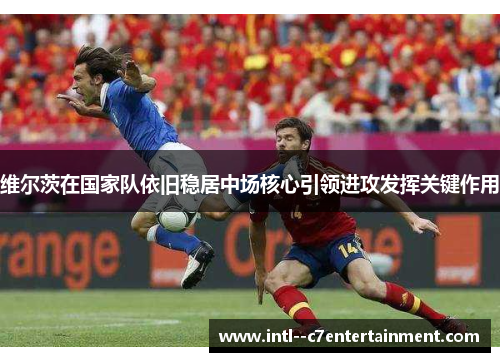 维尔茨在国家队依旧稳居中场核心引领进攻发挥关键作用