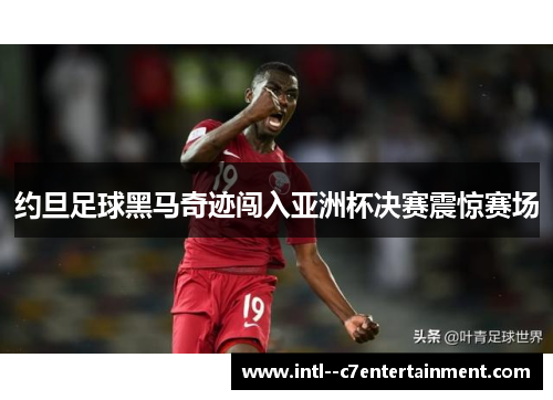 约旦足球黑马奇迹闯入亚洲杯决赛震惊赛场 约旦足球黑马奇迹闯入亚洲杯决赛震惊赛场