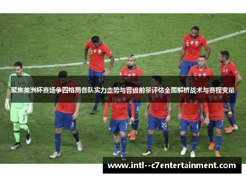 聚焦美洲杯赛场争四格局各队实力走势与晋级前景评估全面解析战术与赛程变量