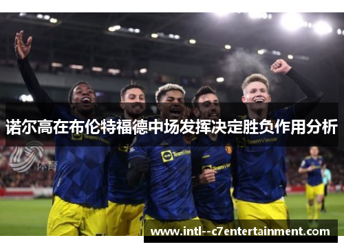 诺尔高在布伦特福德中场发挥决定胜负作用分析