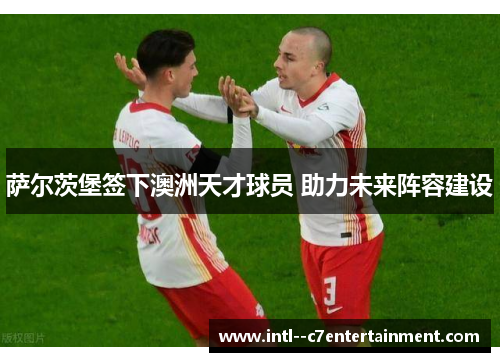 萨尔茨堡签下澳洲天才球员 助力未来阵容建设 萨尔茨堡签下澳洲天才球员 助力未来阵容建设