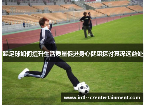 踢足球如何提升生活质量促进身心健康探讨其深远益处